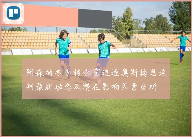 阿森纳冬季转会窗追逐奥斯梅恩谈判最新动态及潜在影响因素分析