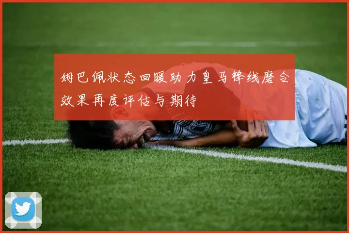 姆巴佩状态回暖助力皇马锋线磨合效果再度评估与期待