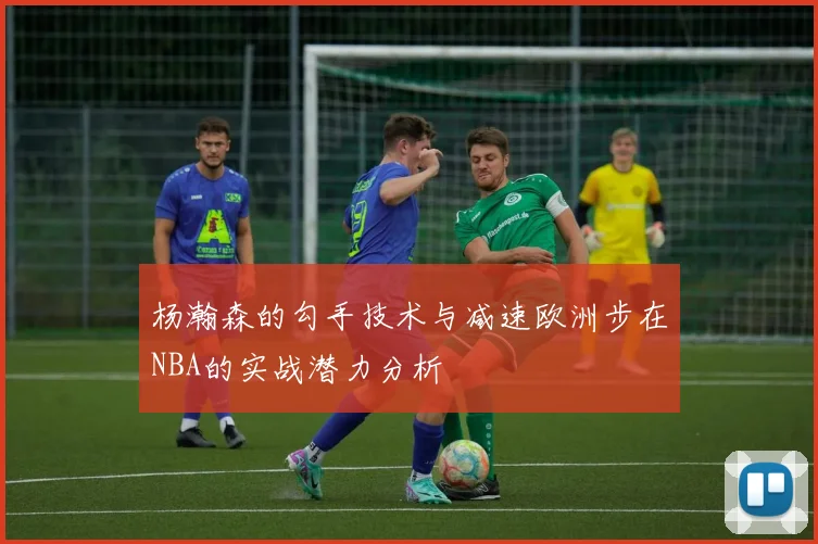 杨瀚森的勾手技术与减速欧洲步在NBA的实战潜力分析