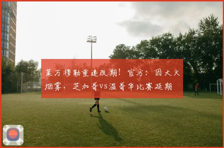 莱万穆勒重逢改期！官方：因大火烟雾，芝加哥vs温哥华比赛延期