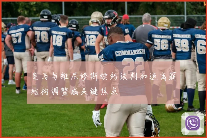 皇马与维尼修斯续约谈判加速高薪结构调整成关键焦点