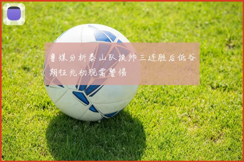 鲁媒分析泰山队换帅三连胜后低谷期征兆初现需警惕