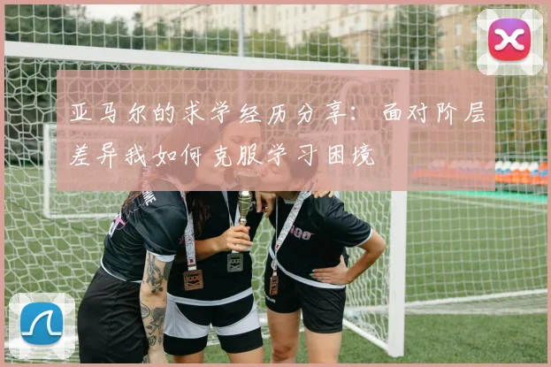 亚马尔的求学经历分享：面对阶层差异我如何克服学习困境