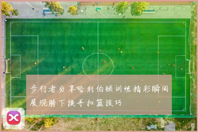 步行者分享哈利伯顿训练精彩瞬间展现胯下换手扣篮技巧