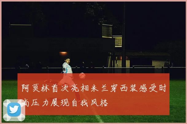 阿莫林首次亮相米兰穿西装感受时尚压力展现自我风格