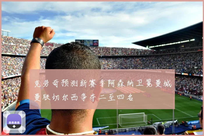 克劳奇预测新赛季阿森纳卫冕曼城曼联切尔西争夺二至四名
