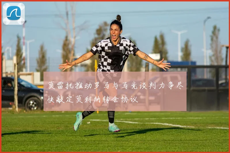 莫雷托推动罗马与马竞谈判力争尽快敲定莫利纳转会协议